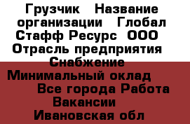 Грузчик › Название организации ­ Глобал Стафф Ресурс, ООО › Отрасль предприятия ­ Снабжение › Минимальный оклад ­ 37 000 - Все города Работа » Вакансии   . Ивановская обл.